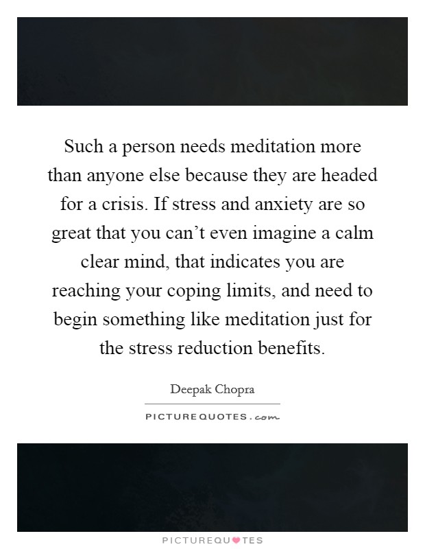 Such a person needs meditation more than anyone else because they are headed for a crisis. If stress and anxiety are so great that you can't even imagine a calm clear mind, that indicates you are reaching your coping limits, and need to begin something like meditation just for the stress reduction benefits Picture Quote #1