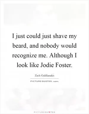 I just could just shave my beard, and nobody would recognize me. Although I look like Jodie Foster Picture Quote #1