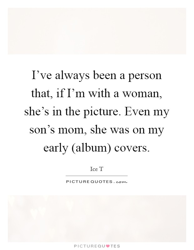 I've always been a person that, if I'm with a woman, she's in the picture. Even my son's mom, she was on my early (album) covers Picture Quote #1