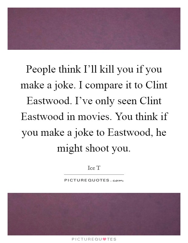 People think I'll kill you if you make a joke. I compare it to Clint Eastwood. I've only seen Clint Eastwood in movies. You think if you make a joke to Eastwood, he might shoot you Picture Quote #1