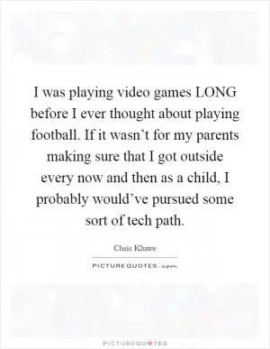 I was playing video games LONG before I ever thought about playing football. If it wasn’t for my parents making sure that I got outside every now and then as a child, I probably would’ve pursued some sort of tech path Picture Quote #1