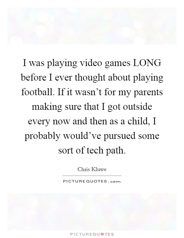 I was playing video games LONG before I ever thought about playing football. If it wasn't for my parents making sure that I got outside every now and then as a child, I probably would've pursued some sort of tech path Picture Quote #1