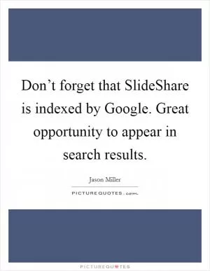 Don’t forget that SlideShare is indexed by Google. Great opportunity to appear in search results Picture Quote #1