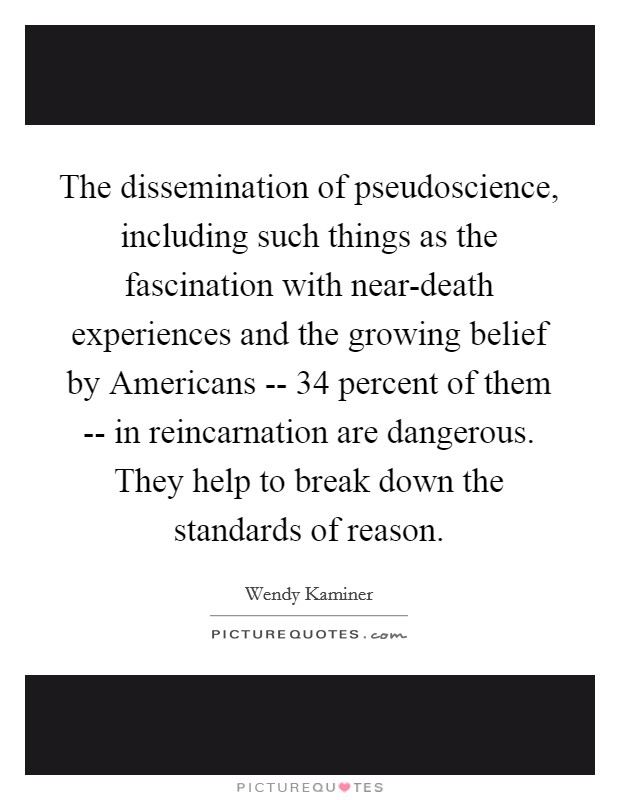 The dissemination of pseudoscience, including such things as the fascination with near-death experiences and the growing belief by Americans -- 34 percent of them -- in reincarnation are dangerous. They help to break down the standards of reason Picture Quote #1