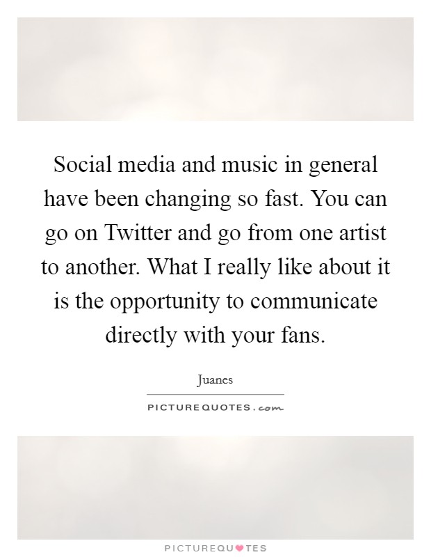 Social media and music in general have been changing so fast. You can go on Twitter and go from one artist to another. What I really like about it is the opportunity to communicate directly with your fans Picture Quote #1