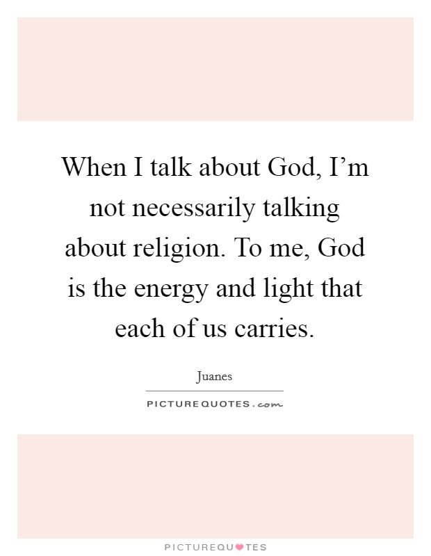 When I talk about God, I'm not necessarily talking about religion. To me, God is the energy and light that each of us carries Picture Quote #1