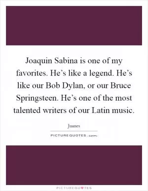 Joaquin Sabina is one of my favorites. He’s like a legend. He’s like our Bob Dylan, or our Bruce Springsteen. He’s one of the most talented writers of our Latin music Picture Quote #1