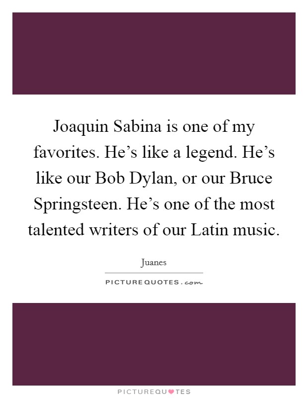 Joaquin Sabina is one of my favorites. He's like a legend. He's like our Bob Dylan, or our Bruce Springsteen. He's one of the most talented writers of our Latin music Picture Quote #1