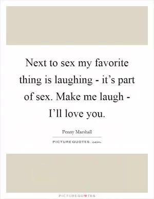 Next to sex my favorite thing is laughing - it’s part of sex. Make me laugh - I’ll love you Picture Quote #1