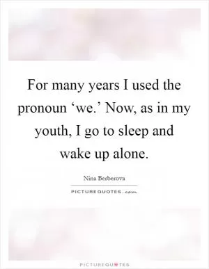For many years I used the pronoun ‘we.’ Now, as in my youth, I go to sleep and wake up alone Picture Quote #1