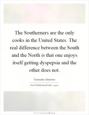 The Southerners are the only cooks in the United States. The real difference between the South and the North is that one enjoys itself getting dyspepsia and the other does not Picture Quote #1