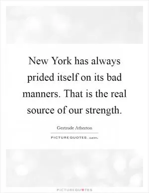 New York has always prided itself on its bad manners. That is the real source of our strength Picture Quote #1