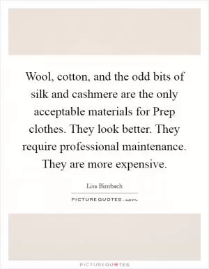 Wool, cotton, and the odd bits of silk and cashmere are the only acceptable materials for Prep clothes. They look better. They require professional maintenance. They are more expensive Picture Quote #1