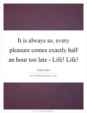 It is always so, every pleasure comes exactly half an hour too late - Life! Life! Picture Quote #1