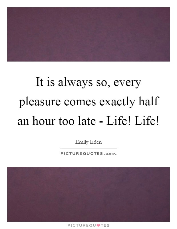 It is always so, every pleasure comes exactly half an hour too late - Life! Life! Picture Quote #1