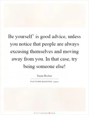 Be yourself’ is good advice, unless you notice that people are always excusing themselves and moving away from you. In that case, try being someone else! Picture Quote #1