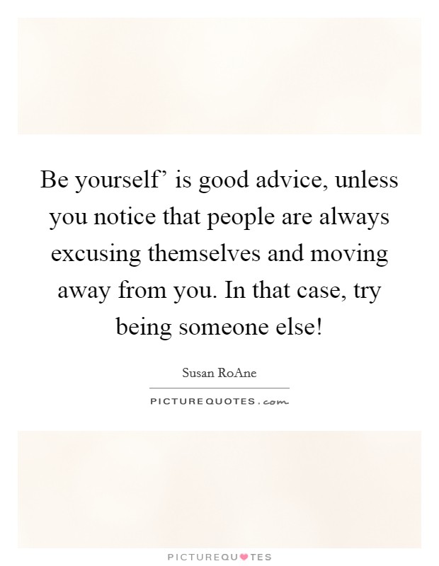 Be yourself' is good advice, unless you notice that people are always excusing themselves and moving away from you. In that case, try being someone else! Picture Quote #1