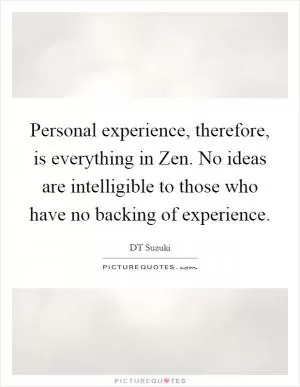 Personal experience, therefore, is everything in Zen. No ideas are intelligible to those who have no backing of experience Picture Quote #1