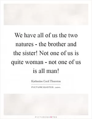 We have all of us the two natures - the brother and the sister! Not one of us is quite woman - not one of us is all man! Picture Quote #1