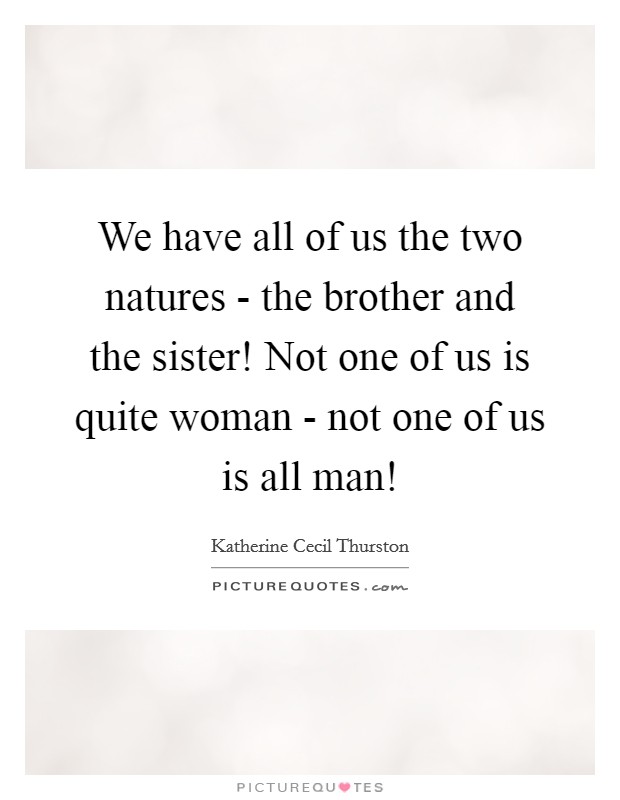 We have all of us the two natures - the brother and the sister! Not one of us is quite woman - not one of us is all man! Picture Quote #1