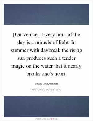 [On Venice:] Every hour of the day is a miracle of light. In summer with daybreak the rising sun produces such a tender magic on the water that it nearly breaks one’s heart Picture Quote #1