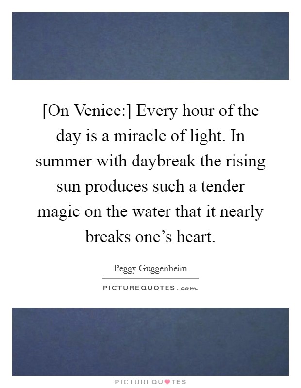 [On Venice:] Every hour of the day is a miracle of light. In summer with daybreak the rising sun produces such a tender magic on the water that it nearly breaks one's heart Picture Quote #1