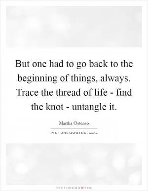 But one had to go back to the beginning of things, always. Trace the thread of life - find the knot - untangle it Picture Quote #1