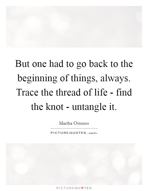 But one had to go back to the beginning of things, always. Trace the thread of life - find the knot - untangle it Picture Quote #1