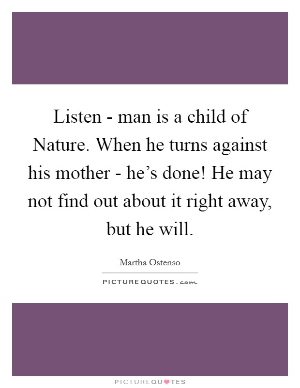Listen - man is a child of Nature. When he turns against his mother - he's done! He may not find out about it right away, but he will Picture Quote #1
