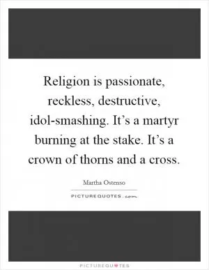 Religion is passionate, reckless, destructive, idol-smashing. It’s a martyr burning at the stake. It’s a crown of thorns and a cross Picture Quote #1