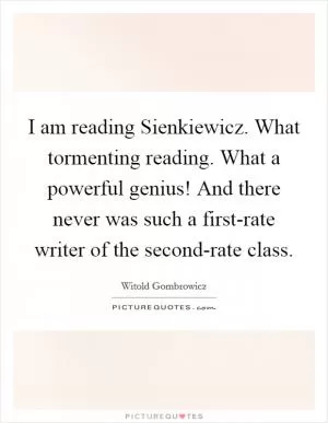 I am reading Sienkiewicz. What tormenting reading. What a powerful genius! And there never was such a first-rate writer of the second-rate class Picture Quote #1