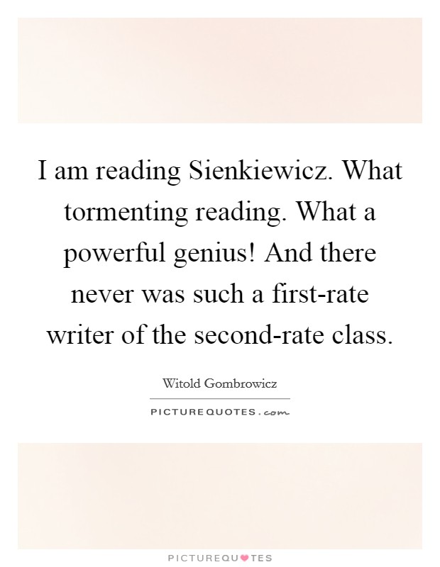 I am reading Sienkiewicz. What tormenting reading. What a powerful genius! And there never was such a first-rate writer of the second-rate class Picture Quote #1