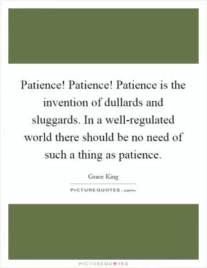 Patience! Patience! Patience is the invention of dullards and sluggards. In a well-regulated world there should be no need of such a thing as patience Picture Quote #1