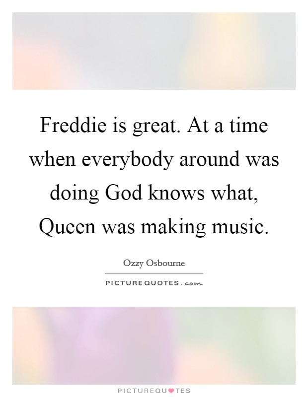 Freddie is great. At a time when everybody around was doing God knows what, Queen was making music Picture Quote #1