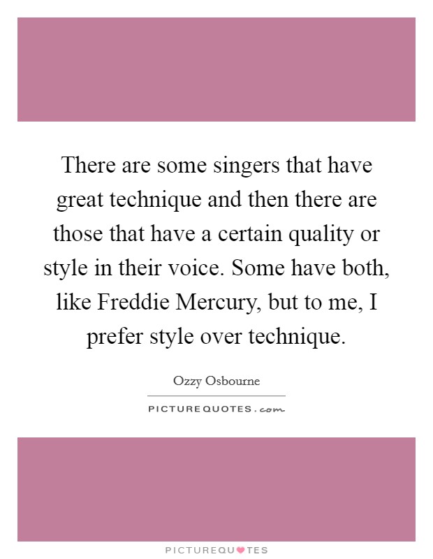 There are some singers that have great technique and then there are those that have a certain quality or style in their voice. Some have both, like Freddie Mercury, but to me, I prefer style over technique Picture Quote #1