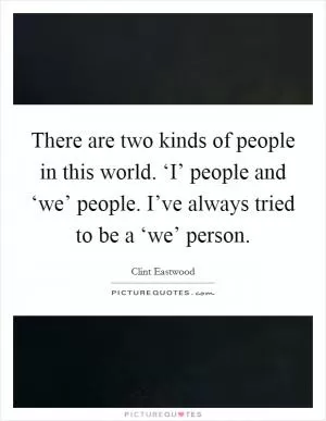 There are two kinds of people in this world. ‘I’ people and ‘we’ people. I’ve always tried to be a ‘we’ person Picture Quote #1