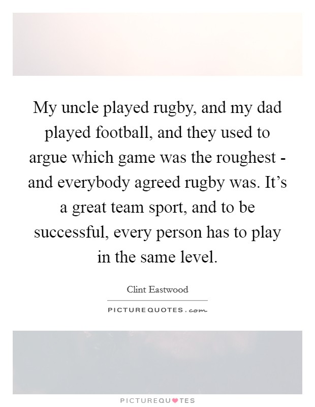 My uncle played rugby, and my dad played football, and they used to argue which game was the roughest - and everybody agreed rugby was. It’s a great team sport, and to be successful, every person has to play in the same level Picture Quote #1