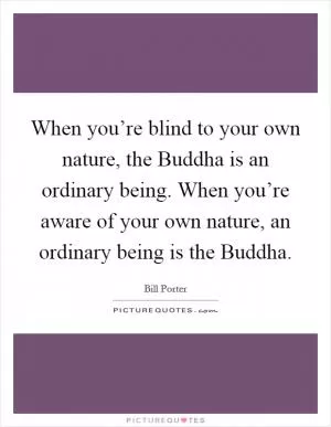 When you’re blind to your own nature, the Buddha is an ordinary being. When you’re aware of your own nature, an ordinary being is the Buddha Picture Quote #1