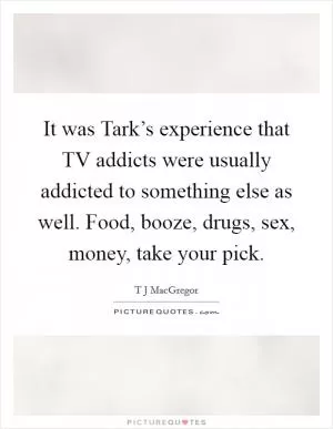It was Tark’s experience that TV addicts were usually addicted to something else as well. Food, booze, drugs, sex, money, take your pick Picture Quote #1