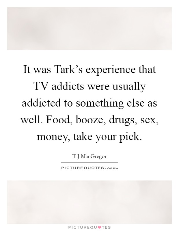 It was Tark's experience that TV addicts were usually addicted to something else as well. Food, booze, drugs, sex, money, take your pick Picture Quote #1