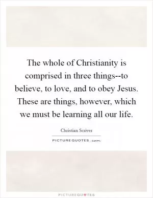 The whole of Christianity is comprised in three things--to believe, to love, and to obey Jesus. These are things, however, which we must be learning all our life Picture Quote #1