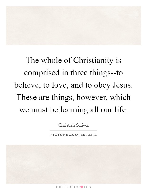 The whole of Christianity is comprised in three things--to believe, to love, and to obey Jesus. These are things, however, which we must be learning all our life Picture Quote #1