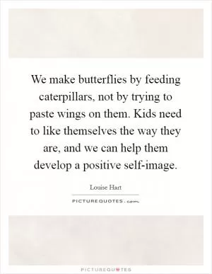 We make butterflies by feeding caterpillars, not by trying to paste wings on them. Kids need to like themselves the way they are, and we can help them develop a positive self-image Picture Quote #1