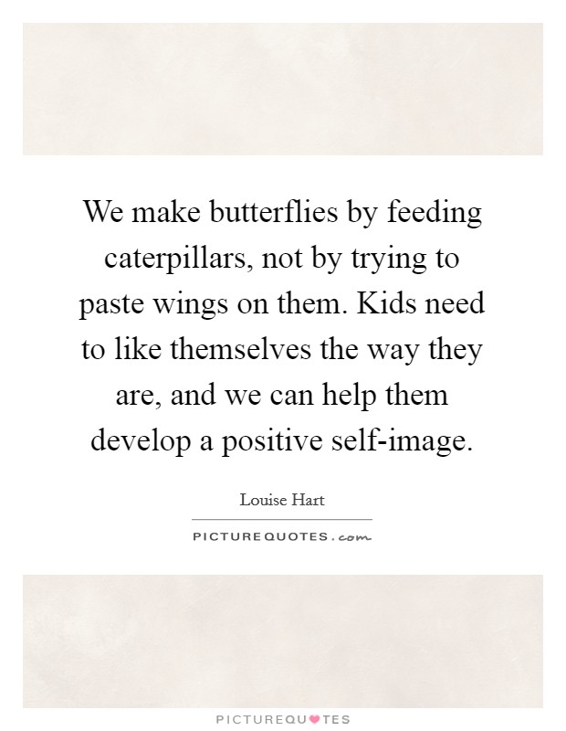 We make butterflies by feeding caterpillars, not by trying to paste wings on them. Kids need to like themselves the way they are, and we can help them develop a positive self-image Picture Quote #1