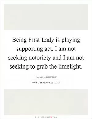 Being First Lady is playing supporting act. I am not seeking notoriety and I am not seeking to grab the limelight Picture Quote #1