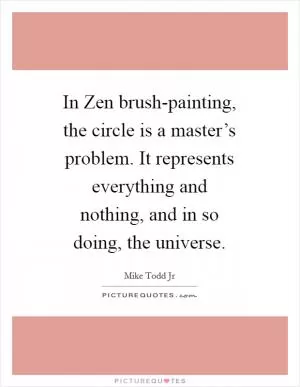 In Zen brush-painting, the circle is a master’s problem. It represents everything and nothing, and in so doing, the universe Picture Quote #1