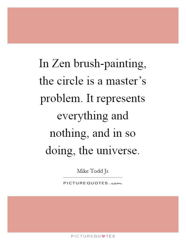 In Zen brush-painting, the circle is a master's problem. It represents everything and nothing, and in so doing, the universe Picture Quote #1