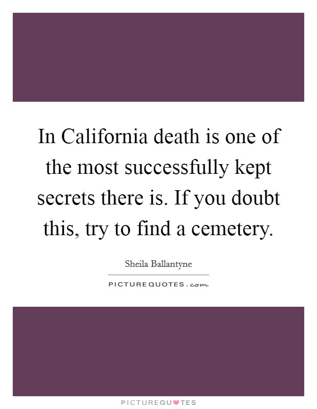 In California death is one of the most successfully kept secrets there is. If you doubt this, try to find a cemetery Picture Quote #1