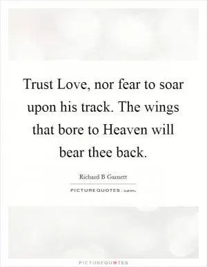 Trust Love, nor fear to soar upon his track. The wings that bore to Heaven will bear thee back Picture Quote #1