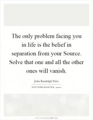 The only problem facing you in life is the belief in separation from your Source. Solve that one and all the other ones will vanish Picture Quote #1